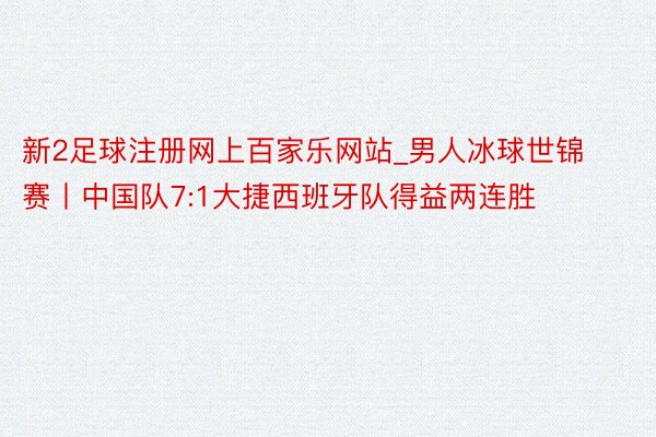 新2足球注册网上百家乐网站_男人冰球世锦赛丨中国队7:1大捷西班牙队得益两连胜