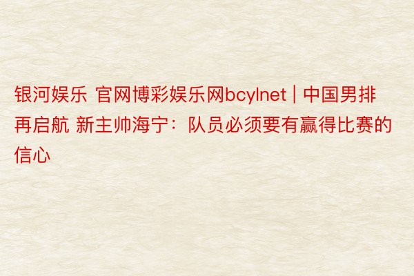 银河娱乐 官网博彩娱乐网bcylnet | 中国男排再启航 新主帅海宁：队员必须要有赢得比赛的信心