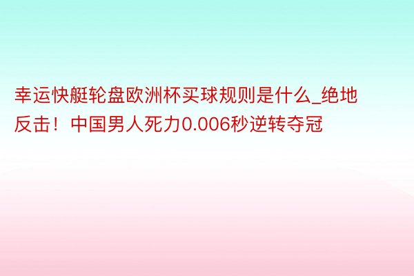 幸运快艇轮盘欧洲杯买球规则是什么_绝地反击！中国男人死力0.006秒逆转夺冠