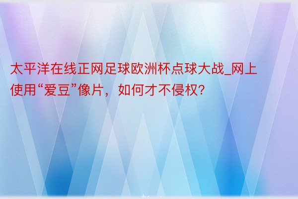 太平洋在线正网足球欧洲杯点球大战_网上使用“爱豆”像片，如何才不侵权？