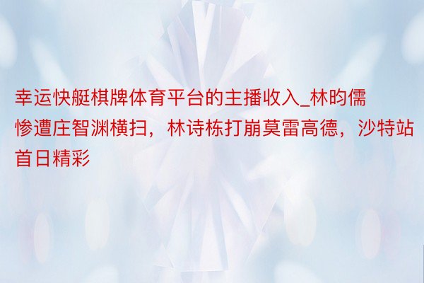 幸运快艇棋牌体育平台的主播收入_林昀儒惨遭庄智渊横扫，林诗栋打崩莫雷高德，沙特站首日精彩