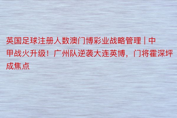 英国足球注册人数澳门博彩业战略管理 | 中甲战火升级！广州队逆袭大连英博，门将霍深坪成焦点