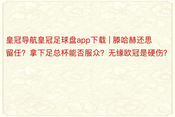 皇冠导航皇冠足球盘app下载 | 滕哈赫还思留任？拿下足总杯能否服众？无缘欧冠是硬伤？