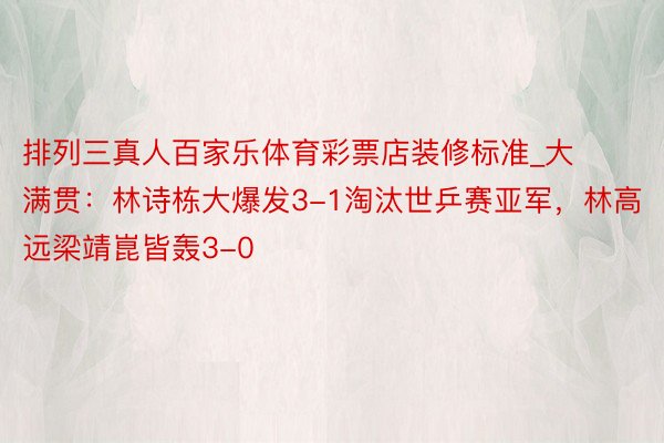 排列三真人百家乐体育彩票店装修标准_大满贯：林诗栋大爆发3-1淘汰世乒赛亚军，林高远梁靖崑皆轰3-0