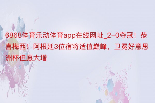 6868体育乐动体育app在线网址_2-0夺冠！恭喜梅西！阿根廷3位宿将适值巅峰，卫冕好意思洲杯但愿大增