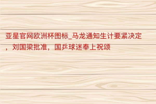 亚星官网欧洲杯图标_马龙通知生计要紧决定，刘国梁批准，国乒球迷奉上祝颂