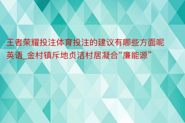 王者荣耀投注体育投注的建议有哪些方面呢英语_金村镇斥地贞洁村居凝合“廉能源”