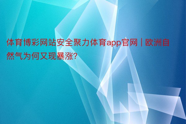 体育博彩网站安全聚力体育app官网 | 欧洲自然气为何又现暴涨？