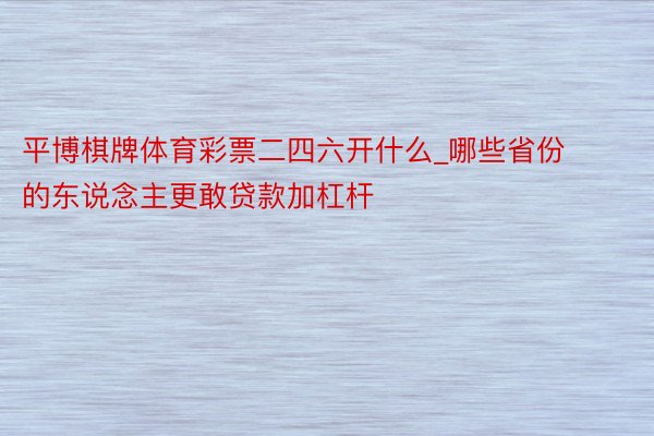 平博棋牌体育彩票二四六开什么_哪些省份的东说念主更敢贷款加杠杆