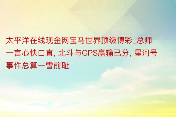 太平洋在线现金网宝马世界顶级博彩_总师一言心快口直, 北斗与GPS赢输已分, 星河号事件总算一雪前耻