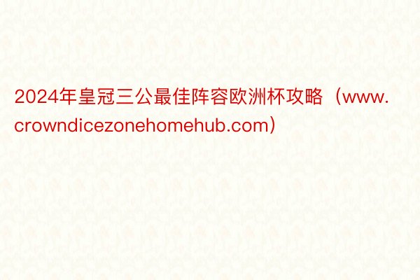 2024年皇冠三公最佳阵容欧洲杯攻略（www.crowndicezonehomehub.com）