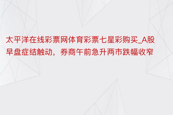 太平洋在线彩票网体育彩票七星彩购买_A股早盘症结触动，券商午前急升两市跌幅收窄