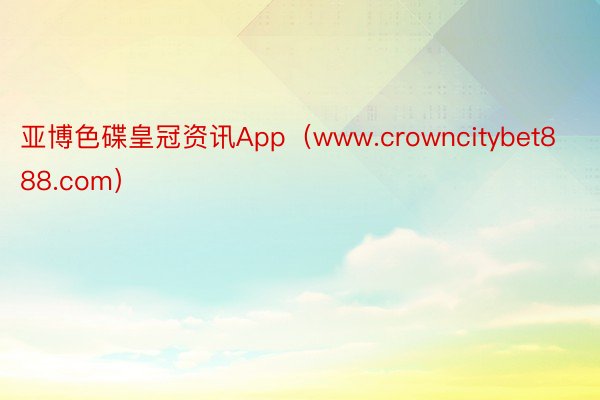 亚博色碟皇冠资讯App（www.crowncitybet888.com）