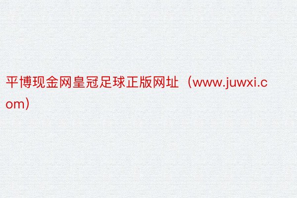 平博现金网皇冠足球正版网址（www.juwxi.com）