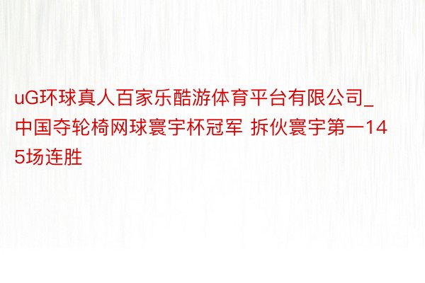 uG环球真人百家乐酷游体育平台有限公司_中国夺轮椅网球寰宇杯冠军 拆伙寰宇第一145场连胜