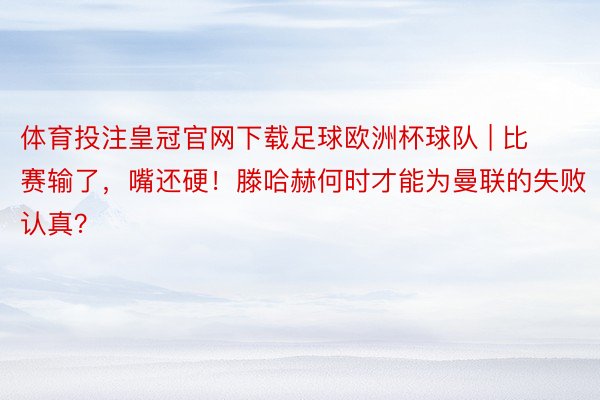 体育投注皇冠官网下载足球欧洲杯球队 | 比赛输了，嘴还硬！滕哈赫何时才能为曼联的失败认真？