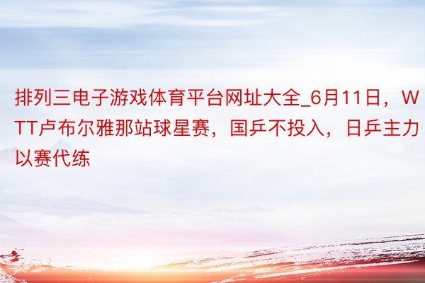 排列三电子游戏体育平台网址大全_6月11日，WTT卢布尔雅那站球星赛，国乒不投入，日乒主力以赛代练