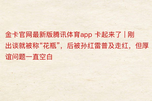 金卡官网最新版腾讯体育app 卡起来了 | 刚出谈就被称“花瓶”，后被孙红雷普及走红，但厚谊问题一直空白