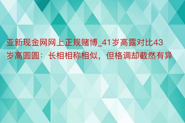 亚新现金网网上正规赌博_41岁高露对比43岁高圆圆：长相相称相似，但格调却截然有异