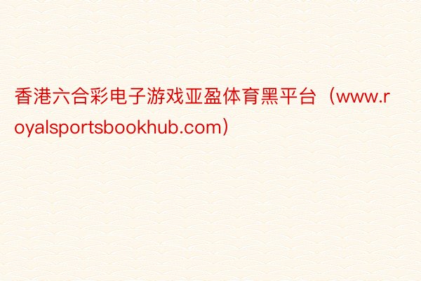 香港六合彩电子游戏亚盈体育黑平台（www.royalsportsbookhub.com）