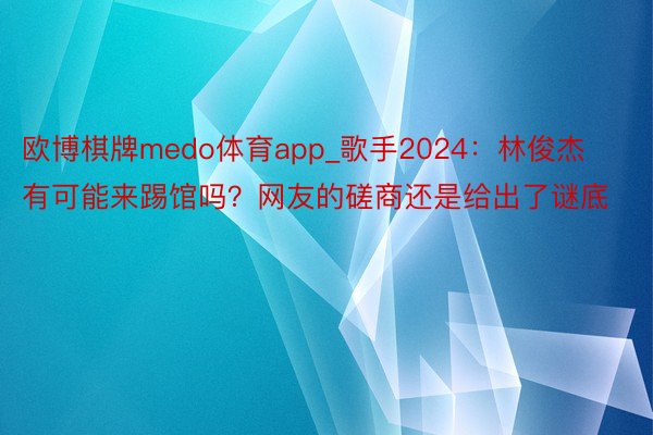 欧博棋牌medo体育app_歌手2024：林俊杰有可能来踢馆吗？网友的磋商还是给出了谜底