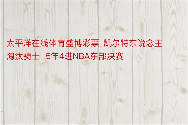 太平洋在线体育盛博彩票_凯尔特东说念主淘汰骑士  5年4进NBA东部决赛