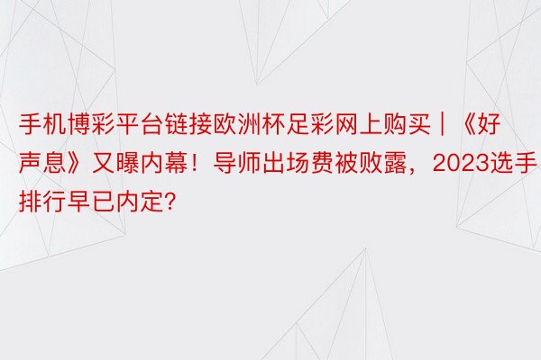 手机博彩平台链接欧洲杯足彩网上购买 | 《好声息》又曝内幕！导师出场费被败露，2023选手排行早已内定？