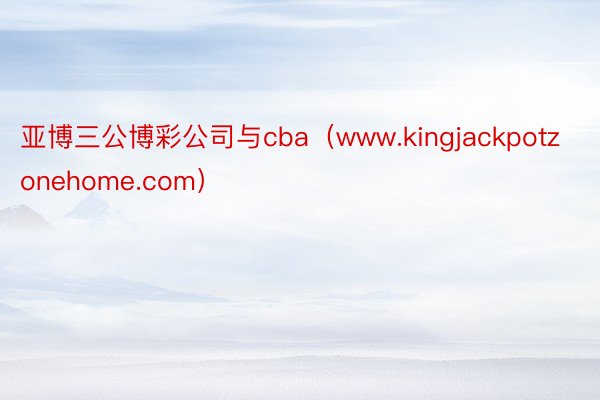 亚博三公博彩公司与cba（www.kingjackpotzonehome.com）