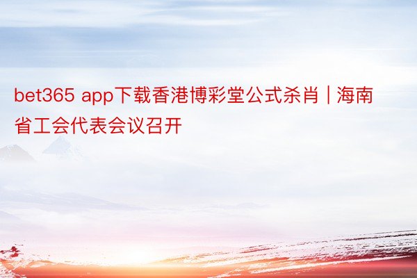 bet365 app下载香港博彩堂公式杀肖 | 海南省工会代表会议召开