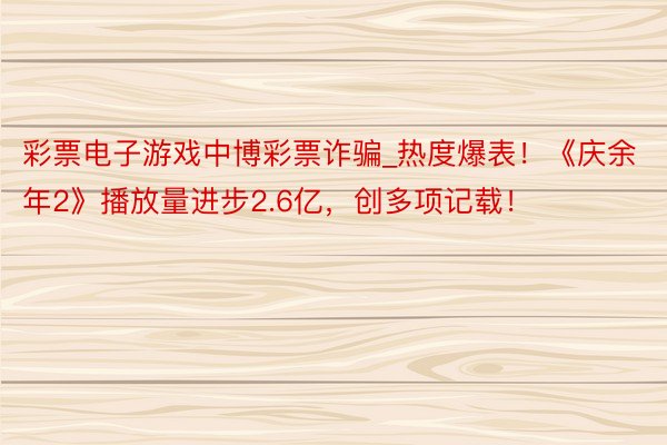 彩票电子游戏中博彩票诈骗_热度爆表！《庆余年2》播放量进步2.6亿，创多项记载！