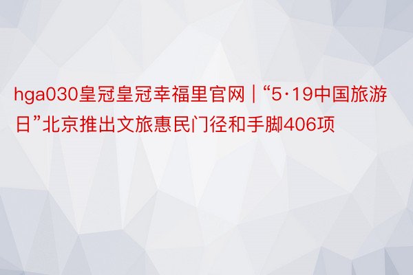 hga030皇冠皇冠幸福里官网 | “5·19中国旅游日”北京推出文旅惠民门径和手脚406项