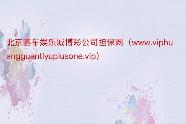 北京赛车娱乐城博彩公司担保网（www.viphuangguantiyuplusone.vip）