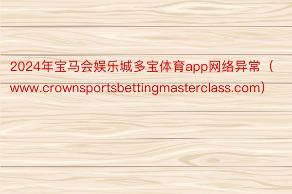 2024年宝马会娱乐城多宝体育app网络异常（www.crownsportsbettingmasterclass.com）