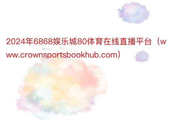 2024年6868娱乐城80体育在线直播平台（www.crownsportsbookhub.com）