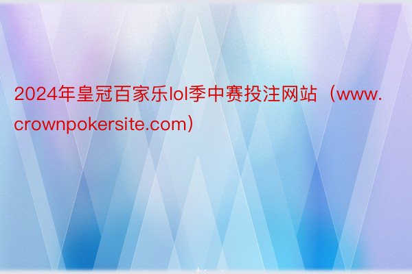 2024年皇冠百家乐lol季中赛投注网站（www.crownpokersite.com）