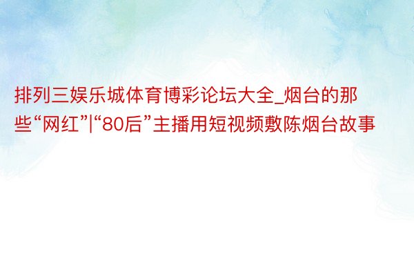 排列三娱乐城体育博彩论坛大全_烟台的那些“网红”|“80后”主播用短视频敷陈烟台故事