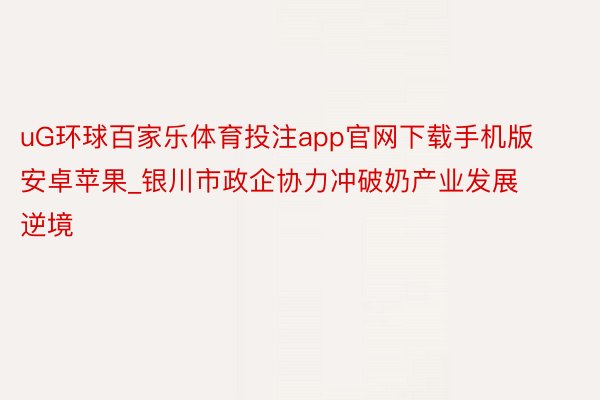 uG环球百家乐体育投注app官网下载手机版安卓苹果_银川市政企协力冲破奶产业发展逆境