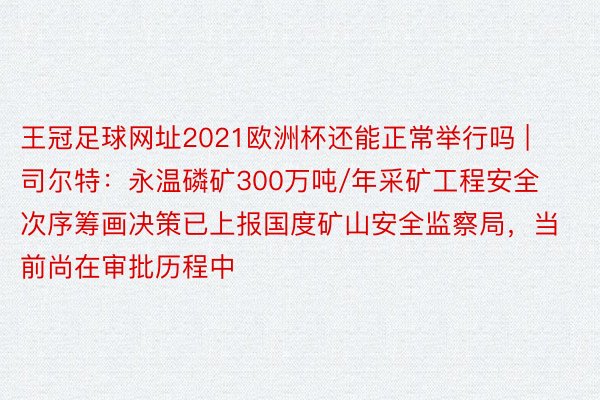 王冠足球网址2021欧洲杯还能正常举行吗 | 司尔特：永温磷矿300万吨/年采矿工程安全次序筹画决策已上报国度矿山安全监察局，当前尚在审批历程中