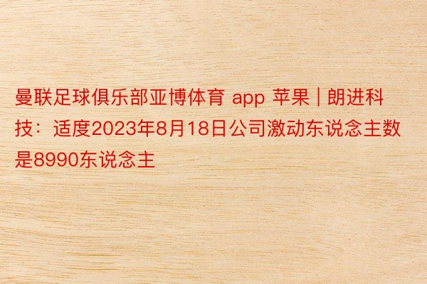 曼联足球俱乐部亚博体育 app 苹果 | 朗进科技：适度2023年8月18日公司激动东说念主数是8990东说念主