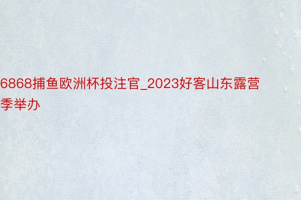 6868捕鱼欧洲杯投注官_2023好客山东露营季举办