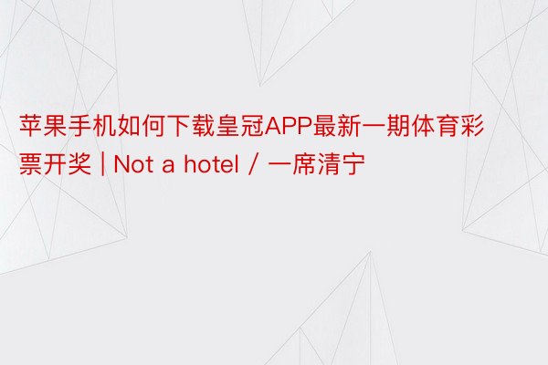 苹果手机如何下载皇冠APP最新一期体育彩票开奖 | Not a hotel / 一席清宁