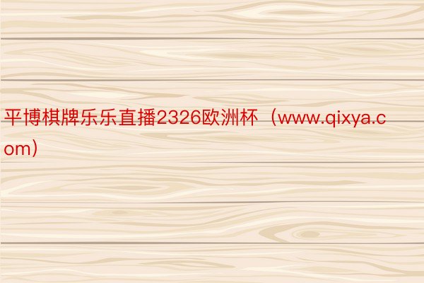 平博棋牌乐乐直播2326欧洲杯（www.qixya.com）