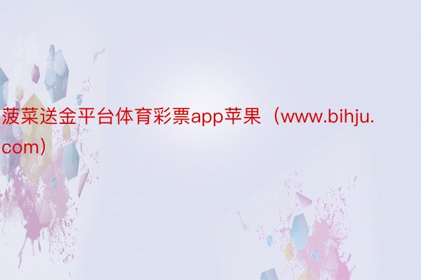 菠菜送金平台体育彩票app苹果（www.bihju.com）