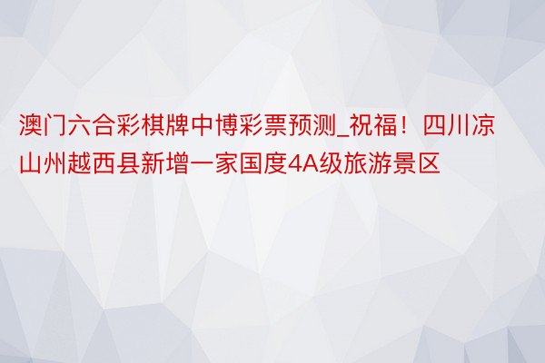 澳门六合彩棋牌中博彩票预测_祝福！四川凉山州越西县新增一家国度4A级旅游景区