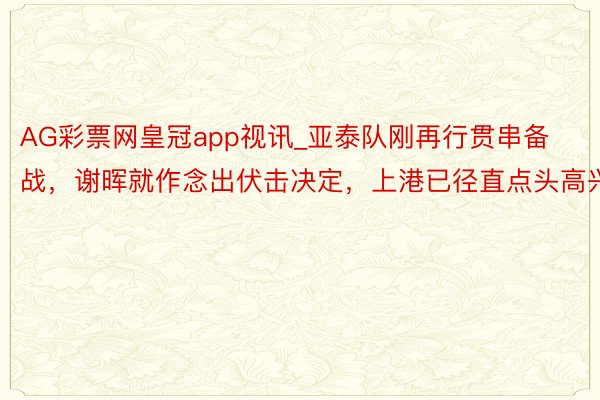 AG彩票网皇冠app视讯_亚泰队刚再行贯串备战，谢晖就作念出伏击决定，上港已径直点头高兴