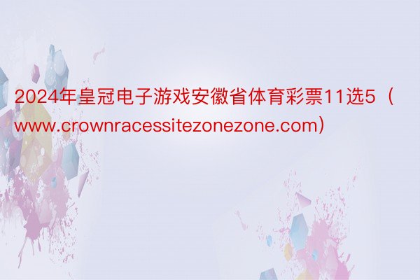 2024年皇冠电子游戏安徽省体育彩票11选5（www.crownracessitezonezone.com）