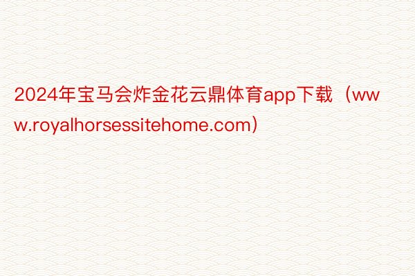 2024年宝马会炸金花云鼎体育app下载（www.royalhorsessitehome.com）