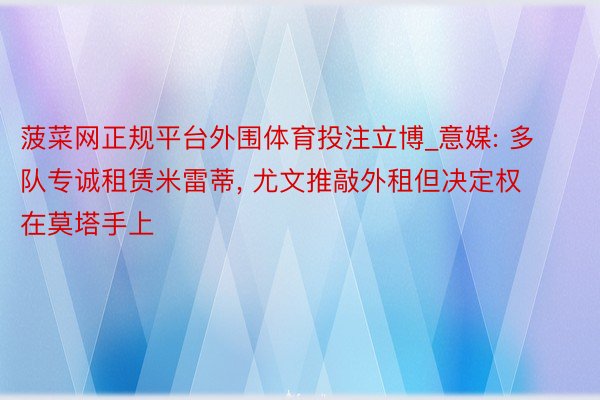 菠菜网正规平台外围体育投注立博_意媒: 多队专诚租赁米雷蒂, 尤文推敲外租但决定权在莫塔手上