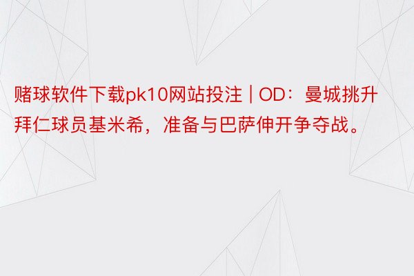 赌球软件下载pk10网站投注 | OD：曼城挑升拜仁球员基米希，准备与巴萨伸开争夺战。