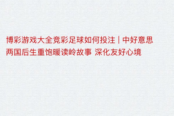 博彩游戏大全竞彩足球如何投注 | 中好意思两国后生重饱暖读岭故事 深化友好心境